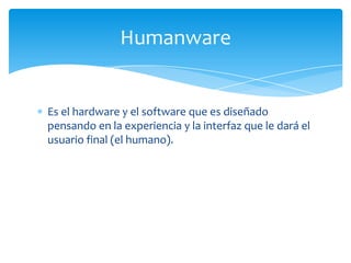 Humanware


Es el hardware y el software que es diseñado
pensando en la experiencia y la interfaz que le dará el
usuario final (el humano).
 