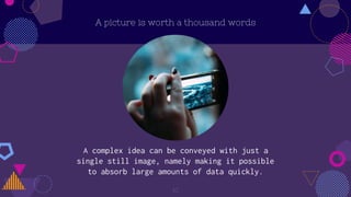 A picture is worth a thousand words
A complex idea can be conveyed with just a
single still image, namely making it possible
to absorb large amounts of data quickly.
10
 