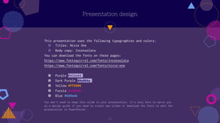 Presentation design
This presentation uses the following typographies and colors:
◍ Titles: Nixie One
◍ Body copy: Inconsolata
You can download the fonts on these pages:
https://www.fontsquirrel.com/fonts/inconsolata
https://www.fontsquirrel.com/fonts/nixie-one
◍ Purple #432e64
◍ Dark Purple #0e004a
◍ Yellow #ff9900
◍ Fucsia #c20e9b
◍ Blue #6d9eeb
You don’t need to keep this slide in your presentation. It’s only here to serve you
as a design guide if you need to create new slides or download the fonts to edit the
presentation in PowerPoint®
26
 
