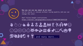Now you can use any emoji as an icon!
And of course it resizes without losing quality and you can
change the color.
How? Follow Google instructions
https://twitter.com/googledocs/status/730087240156643328
✋👆👉👍👤👦👧👨👩👪💃🏃💑❤😂
😉😋😒😭👶😸🐟🍒🍔💣📌📖🔨🎃🎈
🎨🏈🏰🌏🔌🔑 and many more...
😉
29
 