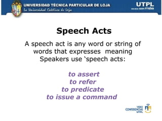 A speech act is any word or string of words that expresses  meaning Speakers use ‘speech acts:   to assert to refer to predicate to issue a command  Speech Acts 