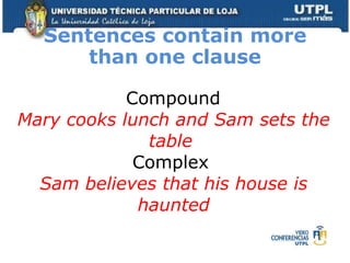 Sentences contain more than one clause Compound  Mary cooks lunch and Sam sets the table  Complex  Sam believes that his house is haunted 