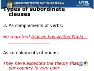 Types of subordinate clauses As complements of verbs: He regretted  that he has visited Paula  As complements of nouns: They have accepted the theory that  our country is very poor. 
