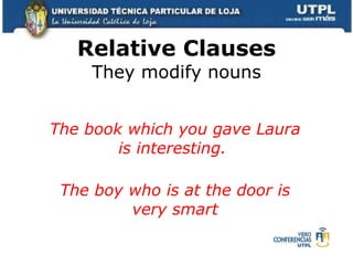 Relative Clauses They modify nouns The book which you gave Laura is interesting.    The boy who is at the door is very smart 