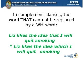 In complement clauses, the word THAT can not be replaced by a WH-word: Liz likes the idea that I will quit smoking  * Liz likes the idea which I will quit  smoking  
