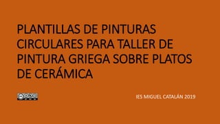 PLANTILLAS DE PINTURAS
CIRCULARES PARA TALLER DE
PINTURA GRIEGA SOBRE PLATOS
DE CERÁMICA
IES MIGUEL CATALÁN 2019
 