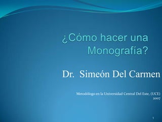 Dr. Simeón Del Carmen
   Metodólogo en la Universidad Central Del Este, (UCE)
                                                   2007




                                                  1
 