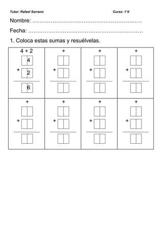 Tutor: Rafael Serrano                   Curso: 1ºB

Nombre: ……………………………………………………
Fecha: ………………………………………………………
1. Coloca estas sumas y resuélvelas.
        4+2                 +       +                +
          4
    +                   +       +              +
          2

          6

         +                  +       +                +


    +                   +       +              +
 