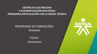 GC-F-004 V.01
CENTRO DE ELECTRICIDAD
Y AUTOMATIZACIÓN INDUSTRIAL
PROGRAMA ARTICULACIÓN CON LA MEDIA TÉCNICA
PROGRAMA DE FORMACIÓN:
Xxxxxxxx
FICHA:
xxxxxxxxxx
 