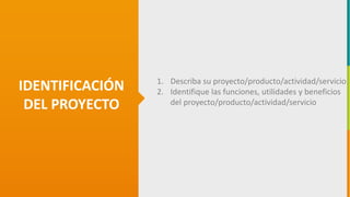 GC-F-004 V.01
IDENTIFICACIÓN
DEL PROYECTO
1. Describa su proyecto/producto/actividad/servicio
2. Identifique las funciones, utilidades y beneficios
del proyecto/producto/actividad/servicio
 