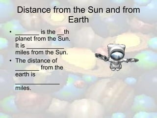 Distance from the Sun and from Earth _______ is the __th planet from the Sun.  It is ___________ miles from the Sun. The distance of _______ from the earth is _____________ miles.  
