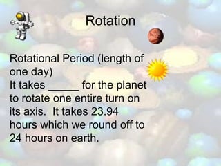 Rotation Rotational Period (length of one day) It takes _____ for the planet to rotate one entire turn on its axis.  It takes 23.94 hours which we round off to 24 hours on earth. 