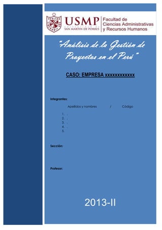 “Análisis de la Gestión de
Proyectos en el Perú”
CASO: EMPRESA xxxxxxxxxxxx
Integrantes:
Apellidos y nombres / Código
1. .
2. .
3. .
4. .
5.
Sección:
Profesor:
2013-II
 