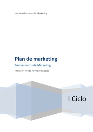Instituto Peruano de Marketing




Plan de marketing
Fundamentos de Marketing
Profesor: Renzo Reynoso Legovic




                                  I Ciclo
 