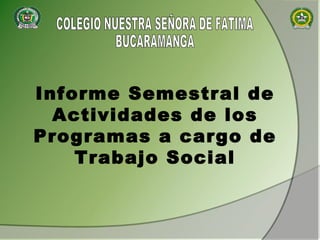 COLEGIO NUESTRA SEÑORA DE FATIMA BUCARAMANGA Informe Semestral de Actividades de los Programas a cargo de Trabajo Social 