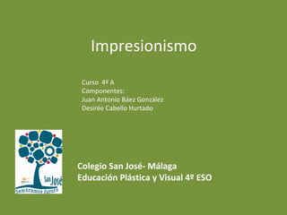 Impresionismo
Curso 4º A
Componentes:
Juan Antonio Báez González
Desirée Cabello Hurtado
Colegio San José- Málaga
Educación Plástica y Visual 4º ESO
 