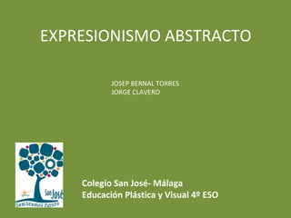 EXPRESIONISMO ABSTRACTO
JOSEP BERNAL TORRES
JORGE CLAVERO
Colegio San José- Málaga
Educación Plástica y Visual 4º ESO
 