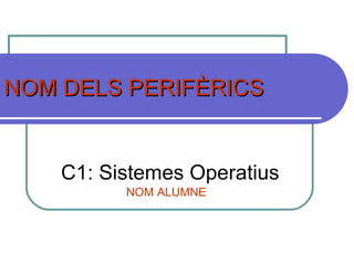 NOM DELS PERIFÈRICS C1: Sistemes Operatius NOM ALUMNE 