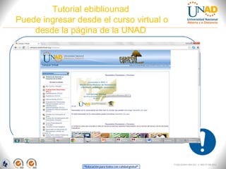 Tutorial ebibliounad
Puede ingresar desde el curso virtual o
    desde la página de la UNAD




                                          FI-GQ-GCMU-004-015 V. 000-27-08-2011
 