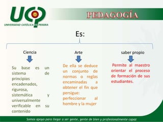   PEDAGOGÍAtiene lugar en Grecia y Roma, con Juan  Amos  Comenius, Publicó en 1657 su obra titulada “Didáctico Magna o Tratado del Arte Universal de Enseñar Todo a Todos”.En ella se señalan las bases de la Pedagogía Tradicional.Disponible enhttp://josefinarias.blogspot.com/2008/06/comenio-maestro-pedagogo.html“Nada hay en la mente que antes no haya estado en los sentidos”(Comenius)