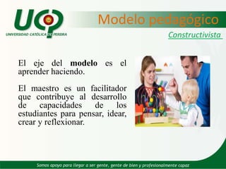 Modelo pedagógico…intervienen diversos  agentes:Docente:Como Guía Estudiante:Como agente activo, escultor y constructor de su propio conocimiento