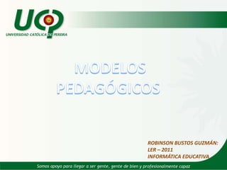  MODELOS PEDAGÓGICOS  ROBINSON BUSTOS GUZMÁN: LER – 2011 INFORMÁTICA EDUCATIVA 