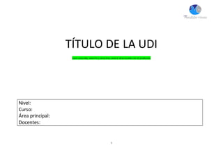 1
TÍTULO DE LA UDI
(será concreto, sencillo y atractivo, estará relacionado con el producto)
Nivel:
Curso:
Área principal:
Docentes:
 