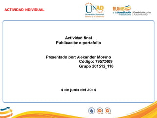 ACTIVIDAD INDIVIDUAL
Actividad final
Publicación e-portafolio
Presentado por: Alexander Moreno
Código: 79572409
Grupo 201512_118
4 de junio del 2014
 