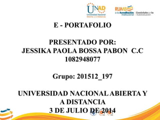 E - PORTAFOLIO
PRESENTADO POR:
JESSIKA PAOLA BOSSA PABON C.C
1082948077
Grupo: 201512_197
UNIVERSIDAD NACIONALABIERTA Y
A DISTANCIA
3 DE JULIO DE 2014
 
