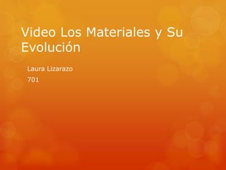 Video Los Materiales y Su
Evolución
Laura Lizarazo
701
 