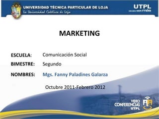 MARKETING ESCUELA : NOMBRES: Comunicación Social Mgs. Fanny Paladines Galarza BIMESTRE: Segundo Octubre 2011-Febrero 2012 