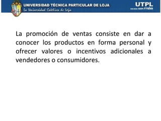 La promoción de ventas consiste en dar a conocer los productos en forma personal y ofrecer valores o incentivos adicionales a vendedores o consumidores.  
