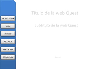 Título de la web Quest
INTRODUCCIÓN



   TAREA        Subtítulo de la web Quest
  PROCESO



 RECURSOS



 EVALUACIÓN



CONCLUSIÓN                 Autor
 