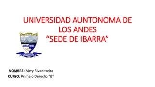 UNIVERSIDAD AUNTONOMA DE
LOS ANDES
“SEDE DE IBARRA”
NOMBRE: Mery Rivadeneira
CURSO: Primero Derecho “B”
 