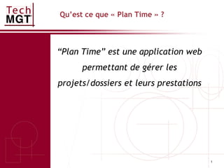 1
Qu’est ce que « Plan Time » ?
“Plan Time” est une application web
permettant de gérer les
projets/dossiers et leurs prestations
 