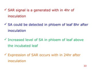 33
 SAR signal is a generated with in 4hr of
inoculation
 SA could be detected in phloem of leaf 8hr after
inoculation
 Increased level of SA in phloem of leaf above
the incubated leaf
 Expression of SAR occurs with in 24hr after
inoculation
 