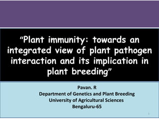 “Plant immunity: towards anPlant immunity: towards an
integrated view of plant pathogenintegrated view of plant pathogen
interaction and its implication ininteraction and its implication in
plant breedingplant breeding”
1
Pavan. R
Department of Genetics and Plant Breeding
University of Agricultural Sciences
Bengaluru-65
 
