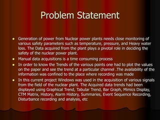 Problem Statement
 Generation of power from Nuclear power plants needs close monitoring of
various safety parameters such...