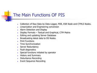 The Main Functions OF PIS
 Collection of Raw Data by Data Logger, PDR, ESR Node and CTMLS Nodes.
 Linearization and Engi...