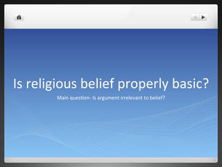 Is	
  religious	
  belief	
  properly	
  basic?	
  
Main	
  ques5on-­‐	
  Is	
  argument	
  irrelevant	
  to	
  belief?	
  	
  
 
