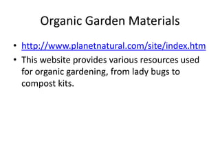 Organic Garden Materialshttp://www.planetnatural.com/site/index.htmThis website provides various resources used for organic gardening, from lady bugs to compost kits.