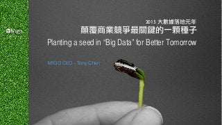 2015	 大數據落地元年
顛覆商業競爭最關鍵的一顆種子
MIGO CEO - Tony Chen
Planting a seed in “Big Data” for Better Tomorrow
 