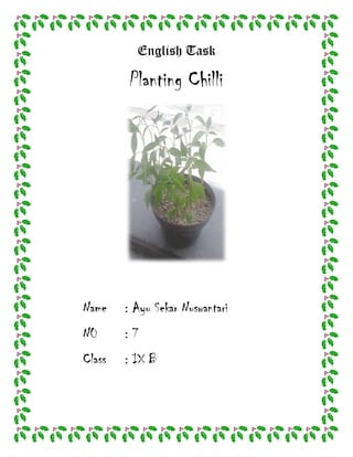 English Task

Planting Chilli

Name

: Ayu Sekar Nuswantari

N0

:7

Class

: IX B

 