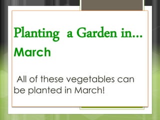 Planting a Garden in…
March
All of these vegetables can
be planted in March!
 