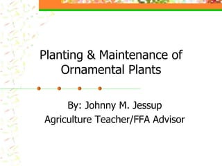 Planting & Maintenance of
Ornamental Plants
By: Johnny M. Jessup
Agriculture Teacher/FFA Advisor
 