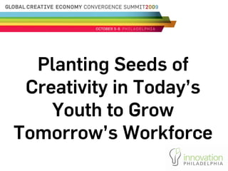 Planting Seeds of
 Creativity in Today’s
    Youth to Grow
Tomorrow’s Workforce
 