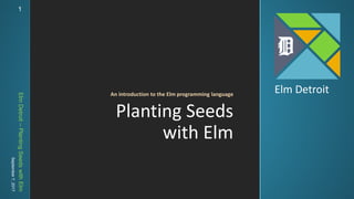 ElmDetroit–PlantingSeedswithElm
September7,2017 11
Elm Detroit
Planting Seeds
with Elm
An introduction to the Elm programming language
 