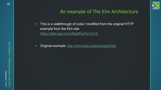 ElmDetroit–PlantingSeedswithElm
September7,201718
 This is a walkthrough of code I modified from the original HTTP
example from the Elm site:
https://ellie-app.com/4fgzBGyFzcYa1/0
 Original example: http://elm-lang.org/examples/http
An example of The Elm Architecture
 
