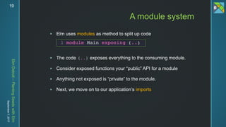 ElmDetroit–PlantingSeedswithElm
September7,201719
 Elm uses modules as method to split up code
 The code (..) exposes everything to the consuming module.
 Consider exposed functions your “public” API for a module
 Anything not exposed is “private” to the module.
 Next, we move on to our application’s imports
A module system
 