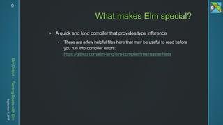 ElmDetroit–PlantingSeedswithElm
September7,2017 9
 A quick and kind compiler that provides type inference
 There are a few helpful files here that may be useful to read before
you run into compiler errors:
https://github.com/elm-lang/elm-compiler/tree/master/hints
What makes Elm special?
 